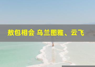 敖包相会 乌兰图雅、云飞